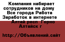 Компания набирает сотрудников на дому  - Все города Работа » Заработок в интернете   . Алтай респ.,Горно-Алтайск г.